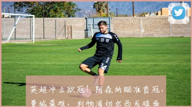 英超冲击欧冠！阿森纳瞄准首冠，曼城最难，利物浦切尔西或碰面