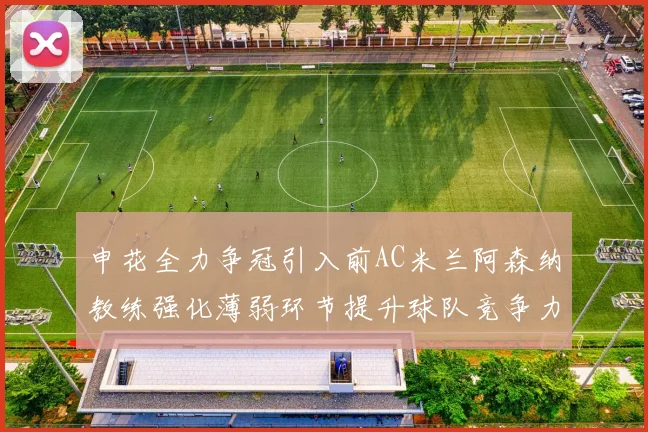申花全力争冠引入前AC米兰阿森纳教练强化薄弱环节提升球队竞争力
