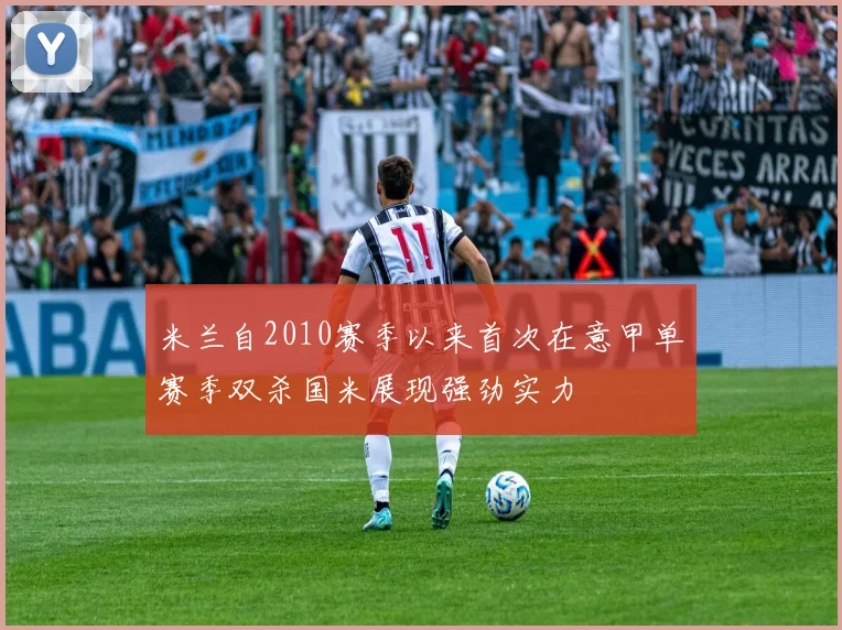 米兰自2010赛季以来首次在意甲单赛季双杀国米展现强劲实力