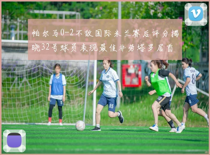 帕尔马0-2不敌国际米兰赛后评分揭晓32号球员表现最佳非劳塔罗居首