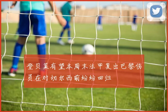 登贝莱有望本周末法甲复出巴黎伤员在对切尔西前纷纷回归