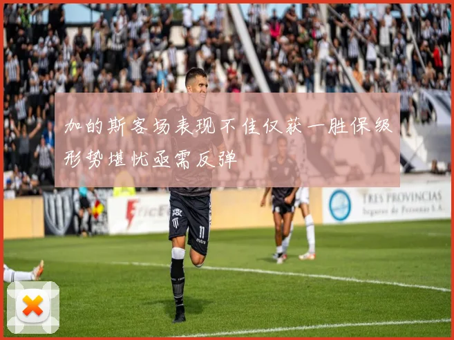 加的斯客场表现不佳仅获一胜保级形势堪忧亟需反弹