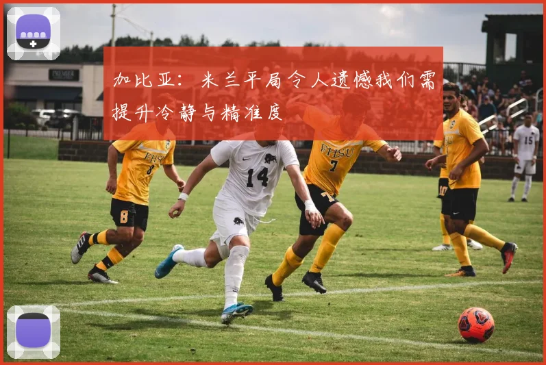 加比亚：米兰平局令人遗憾我们需提升冷静与精准度