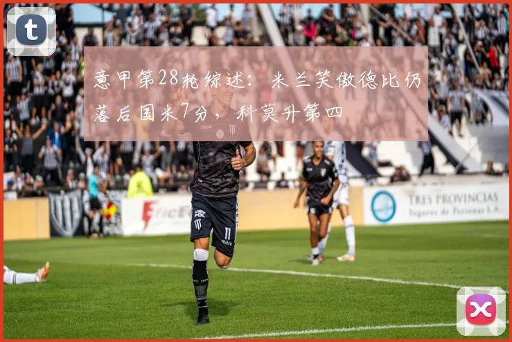 意甲第28轮综述：米兰笑傲德比仍落后国米7分，科莫升第四